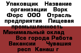 Упаковщик › Название организации ­ Ворк Форс, ООО › Отрасль предприятия ­ Пищевая промышленность › Минимальный оклад ­ 24 000 - Все города Работа » Вакансии   . Чувашия респ.,Канаш г.